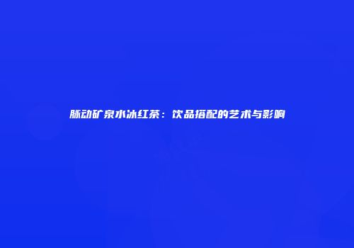 脉动矿泉水冰红茶：饮品搭配的艺术与影响