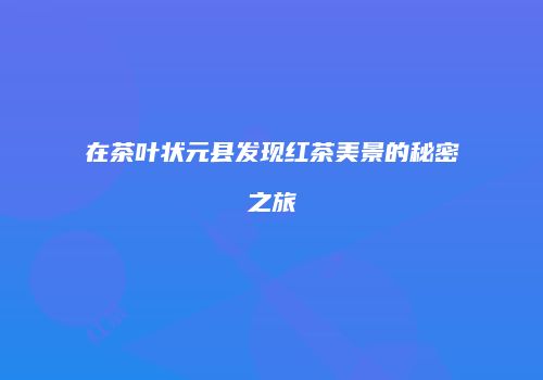 在茶叶状元县发现红茶美景的秘密之旅