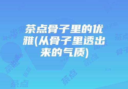茶点骨子里的优雅(从骨子里透出来的气质)