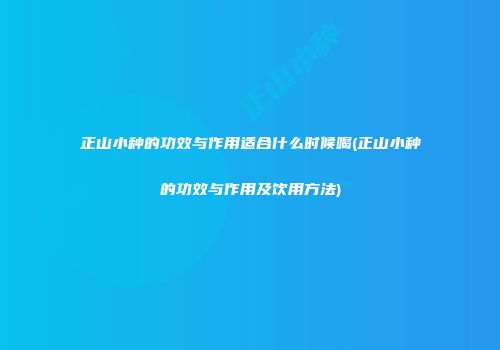 正山小种的功效与作用适合什么时候喝(正山小种的功效与作用及饮用方法)