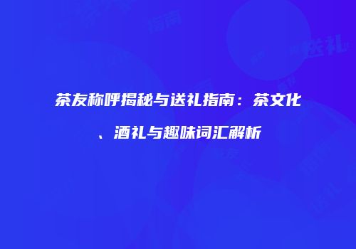 茶友称呼揭秘与送礼指南：茶文化、酒礼与趣味词汇解析