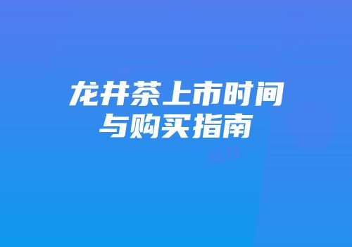 龙井茶上市时间与购买指南