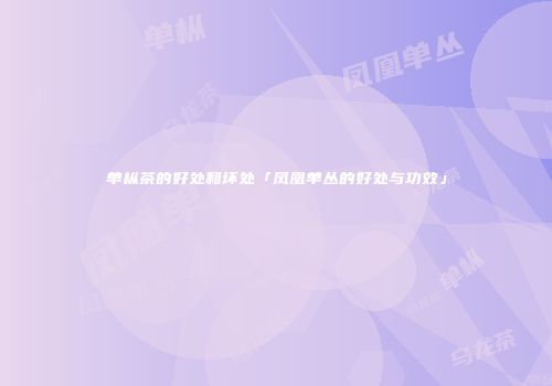 单枞茶的好处和坏处「凤凰单丛的好处与功效」