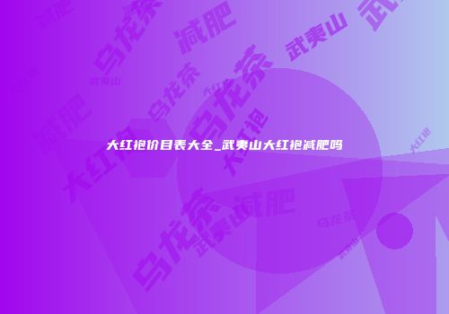 大红袍价目表大全_武夷山大红袍减肥吗