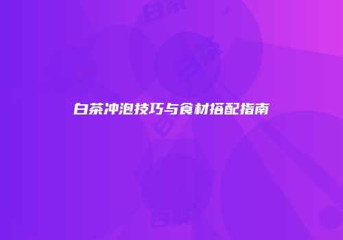 白茶冲泡技巧与食材搭配指南