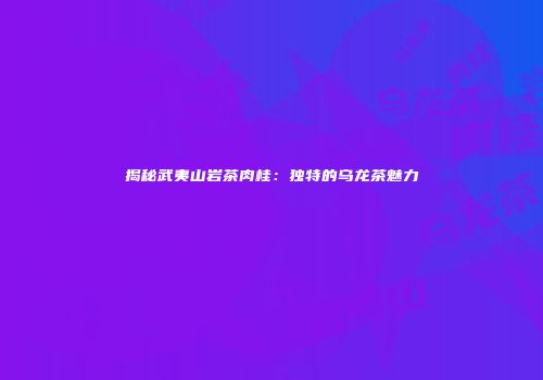揭秘武夷山岩茶肉桂：独特的乌龙茶魅力