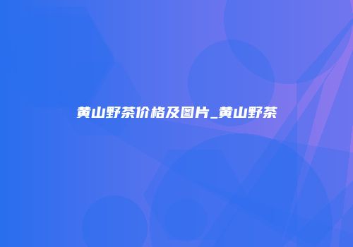 黄山野茶价格及图片_黄山野茶