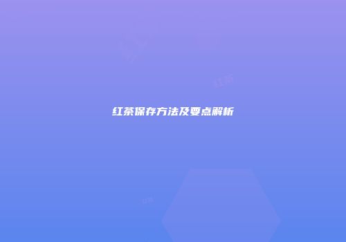 红茶保存方法及要点解析