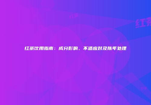 红茶饮用指南：成分影响、不适应对及陈年处理