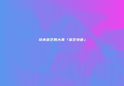 功夫茶艺四大美「茶艺特色」