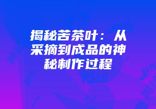 揭秘苦茶叶：从采摘到成品的神秘制作过程