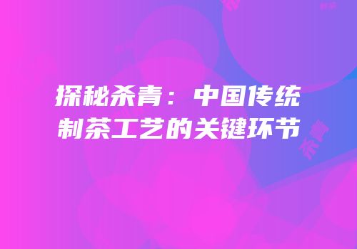 探秘杀青：中国传统制茶工艺的关键环节