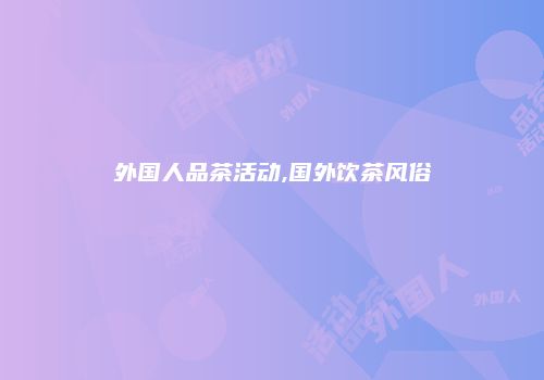 外国人品茶活动,国外饮茶风俗