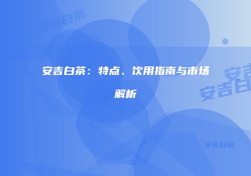 安吉白茶：特点、饮用指南与市场解析