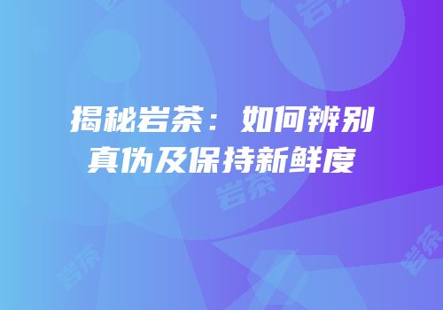 揭秘岩茶：如何辨别真伪及保持新鲜度