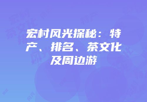 宏村风光探秘：特产、排名、茶文化及周边游