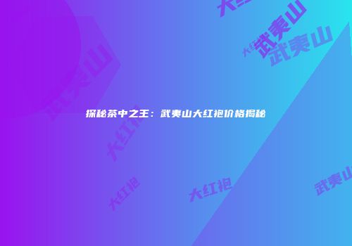 探秘茶中之王：武夷山大红袍价格揭秘