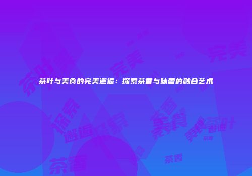 茶叶与美食的完美邂逅：探索茶香与味蕾的融合艺术