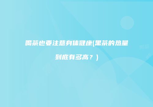 喝茶也要注意身体健康(黑茶的热量到底有多高？)