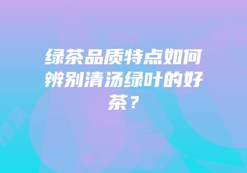 绿茶品质特点如何辨别清汤绿叶的好茶？