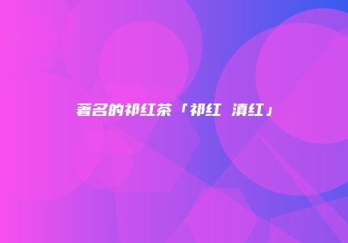 著名的祁红茶「祁红 滇红」