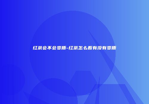 红茶会不会变质-红茶怎么看有没有变质