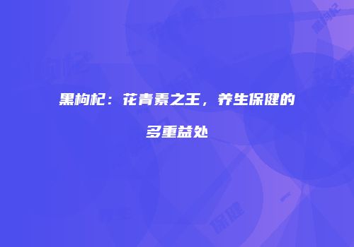 黑枸杞：花青素之王，养生保健的多重益处