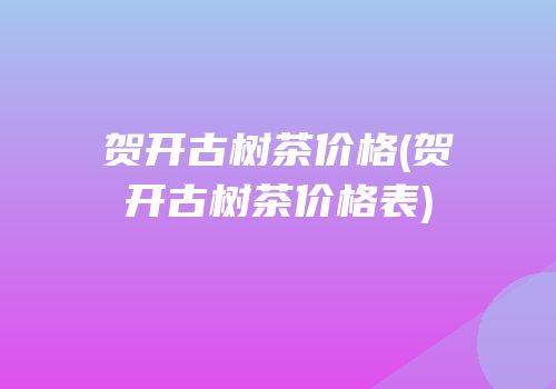 贺开古树茶价格(贺开古树茶价格表)