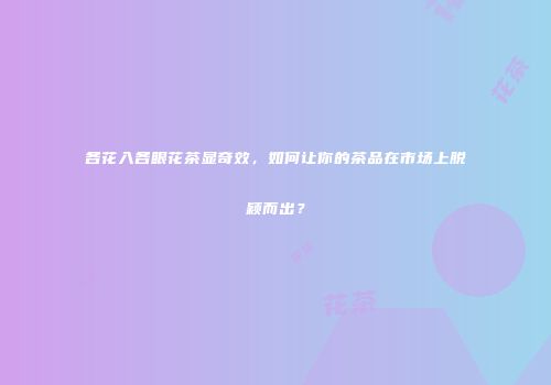 各花入各眼花茶显奇效，如何让你的茶品在市场上脱颖而出？