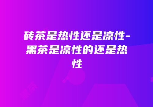 砖茶是热性还是凉性-黑茶是凉性的还是热性