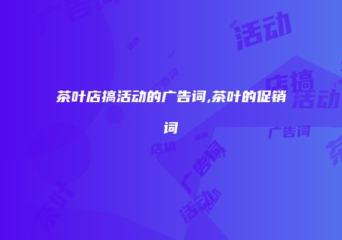 茶叶店搞活动的广告词,茶叶的促销词