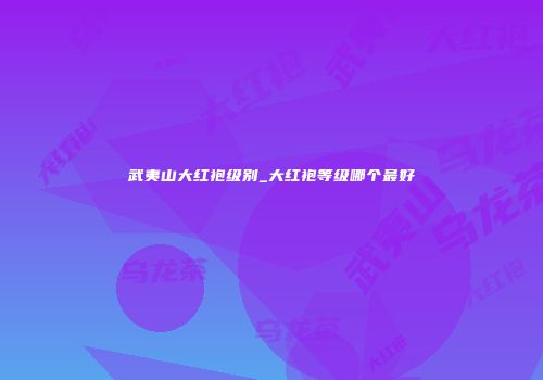 武夷山大红袍级别_大红袍等级哪个最好