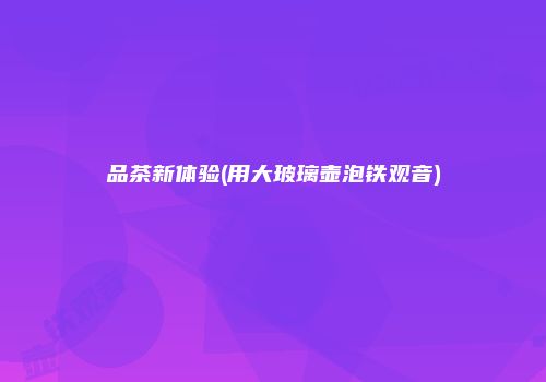 品茶新体验(用大玻璃壶泡铁观音)