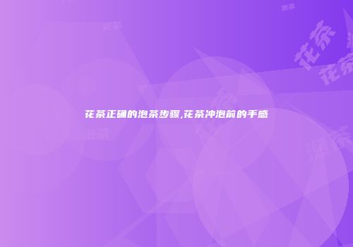 花茶正确的泡茶步骤,花茶冲泡前的手感
