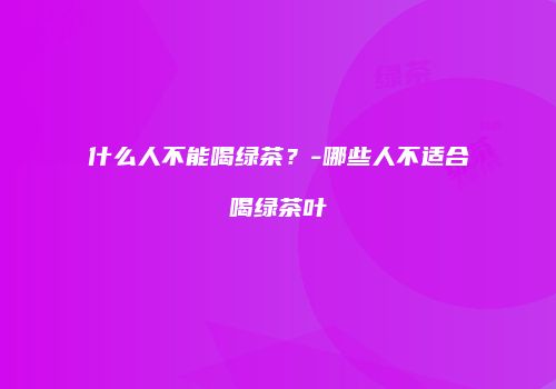 什么人不能喝绿茶？-哪些人不适合喝绿茶叶