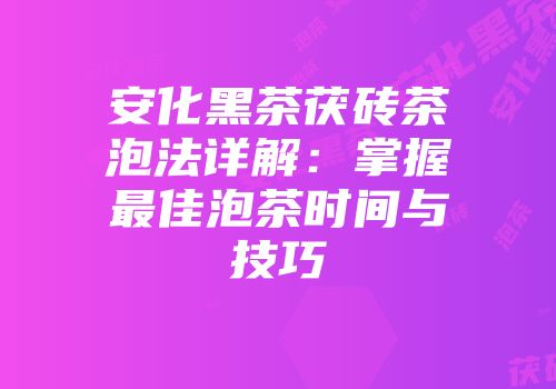 安化黑茶茯砖茶泡法详解：掌握最佳泡茶时间与技巧