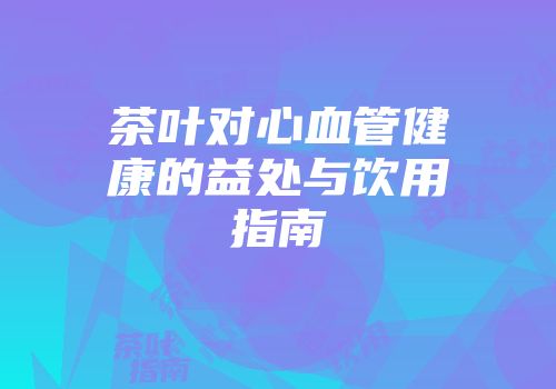 茶叶对心血管健康的益处与饮用指南