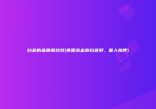 白茶的品质和功效(英国杂志称白茶好，国人惊呼)