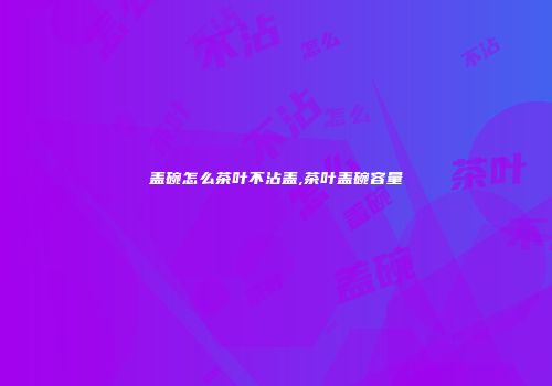 盖碗怎么茶叶不沾盖,茶叶盖碗容量