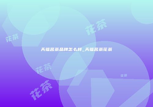 天福茗茶品牌怎么样_天福茗茶花茶
