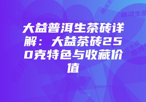 大益普洱生茶砖详解：大益茶砖250克特色与收藏价值