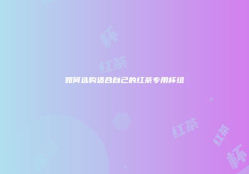 如何选购适合自己的红茶专用杯组