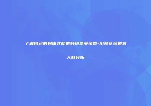 了解自己的身体才能更好地享受茶香-川桃花茶适宜人群分析