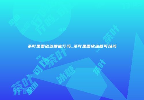 茶叶里面放冰糖能行吗_茶叶里面放冰糖可以吗