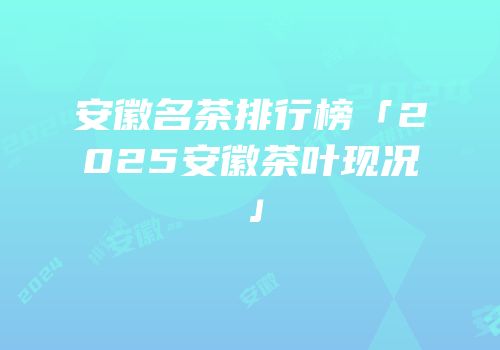 安徽名茶排行榜「2025安徽茶叶现况」