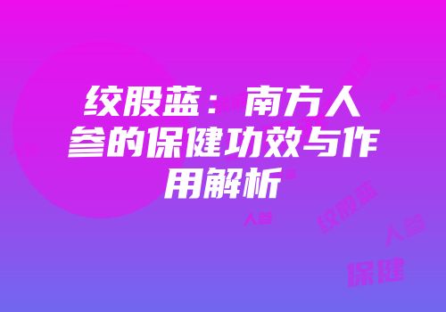 绞股蓝：南方人参的保健功效与作用解析