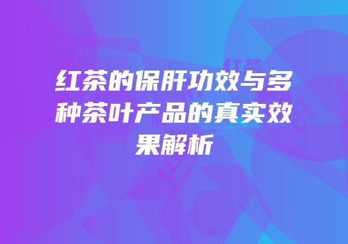 红茶的保肝功效与多种茶叶产品的真实效果解析