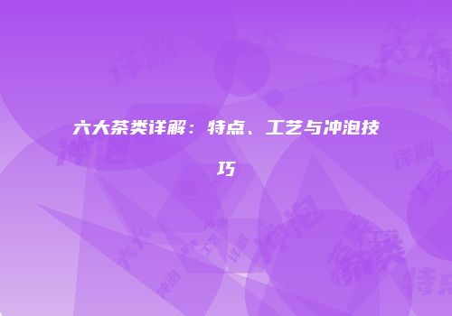 六大茶类详解：特点、工艺与冲泡技巧