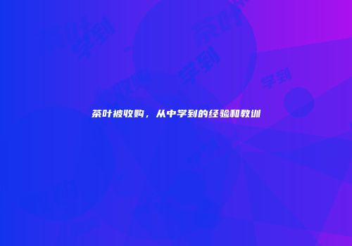 茶叶被收购，从中学到的经验和教训