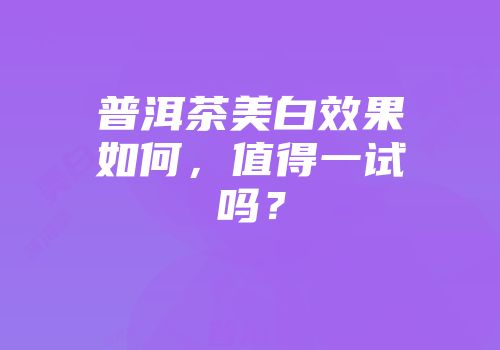 普洱茶美白效果如何，值得一试吗？